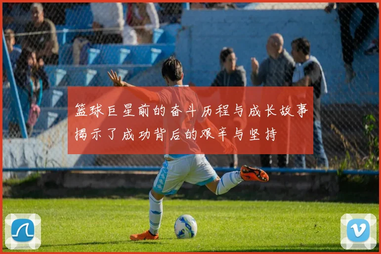 篮球巨星前的奋斗历程与成长故事揭示了成功背后的艰辛与坚持