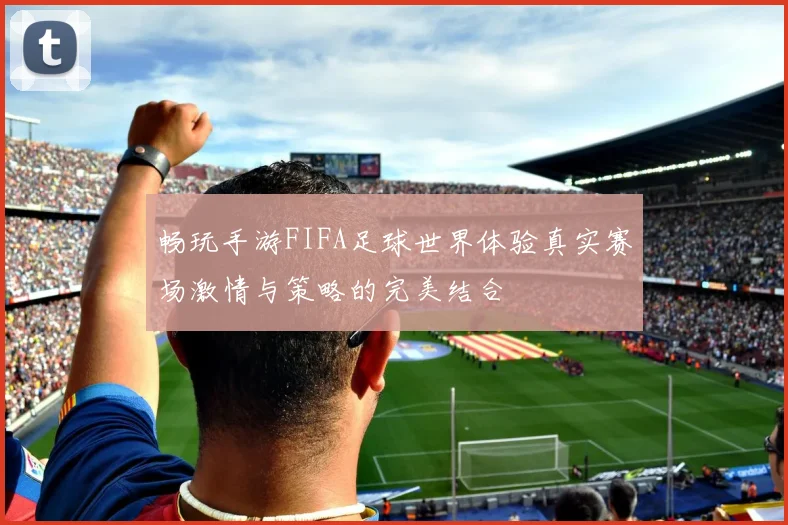 畅玩手游FIFA足球世界体验真实赛场激情与策略的完美结合