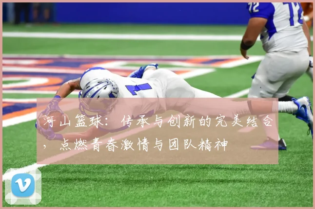 河山篮球：传承与创新的完美结合，点燃青春激情与团队精神