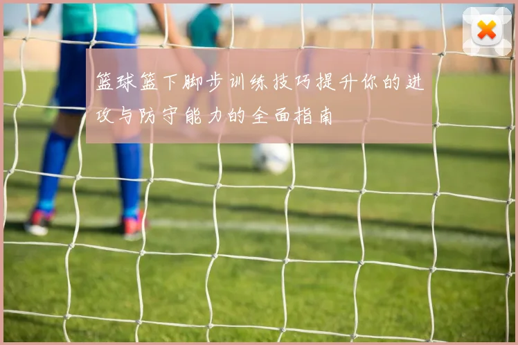 篮球篮下脚步训练技巧提升你的进攻与防守能力的全面指南