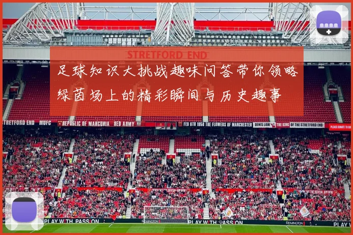 足球知识大挑战趣味问答带你领略绿茵场上的精彩瞬间与历史趣事