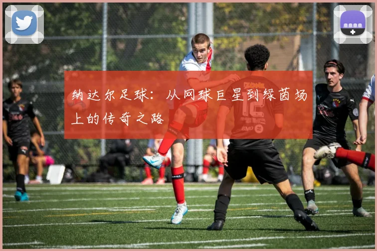 纳达尔足球：从网球巨星到绿茵场上的传奇之路