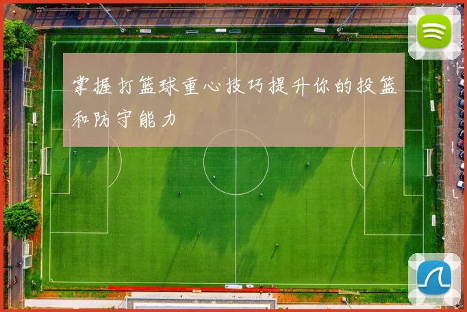 掌握打篮球重心技巧提升你的投篮和防守能力
