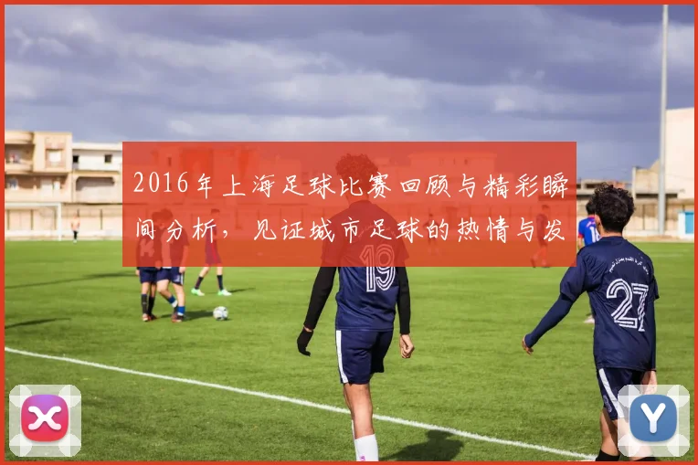 2016年上海足球比赛回顾与精彩瞬间分析，见证城市足球的热情与发展