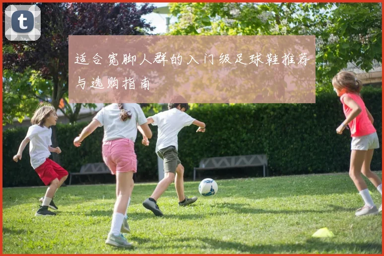 适合宽脚人群的入门级足球鞋推荐与选购指南