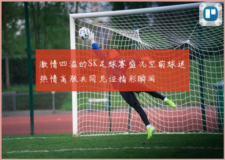 激情四溢的SK足球赛盛况空前球迷热情高涨共同见证精彩瞬间