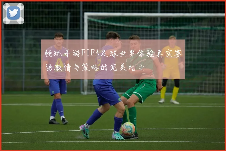 畅玩手游FIFA足球世界体验真实赛场激情与策略的完美结合