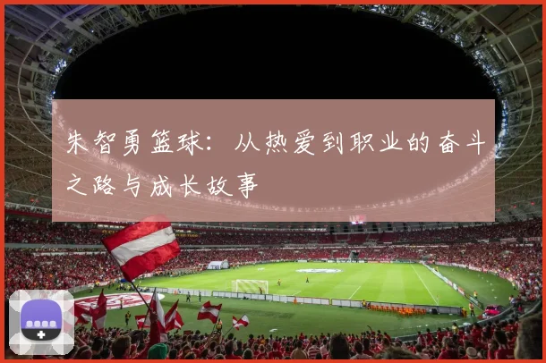 朱智勇篮球：从热爱到职业的奋斗之路与成长故事