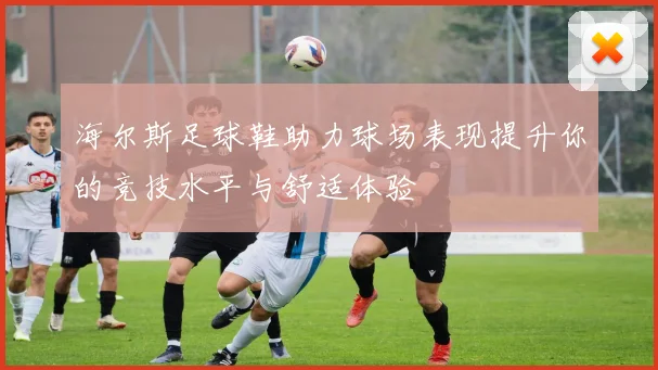 海尔斯足球鞋助力球场表现提升你的竞技水平与舒适体验