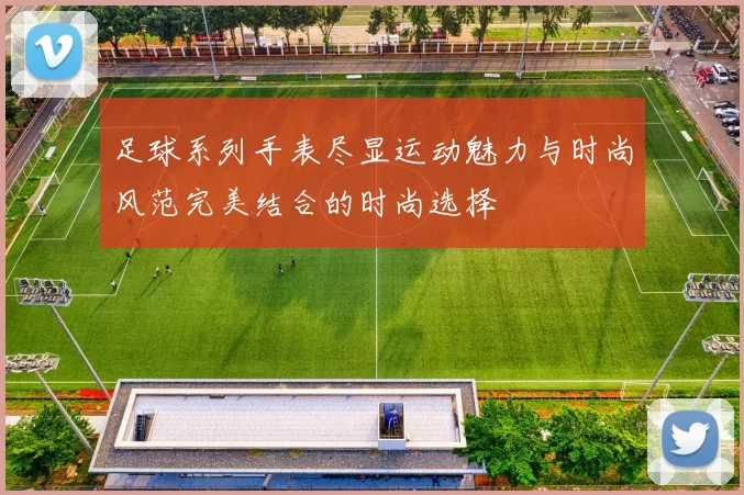 足球系列手表尽显运动魅力与时尚风范完美结合的时尚选择