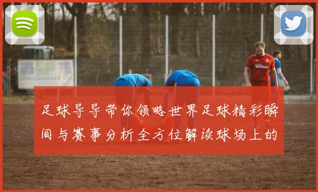 足球导导带你领略世界足球精彩瞬间与赛事分析全方位解读球场上的每一个精彩瞬间