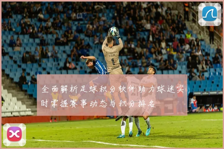 全面解析足球积分软件助力球迷实时掌握赛事动态与积分排名